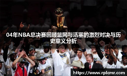 04年NBA总决赛回顾篮网与活塞的激烈对决与历史意义分析