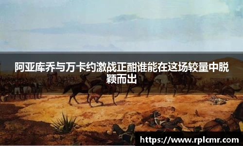 阿亚库乔与万卡约激战正酣谁能在这场较量中脱颖而出