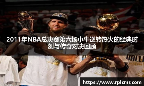 2011年NBA总决赛第六场小牛逆转热火的经典时刻与传奇对决回顾