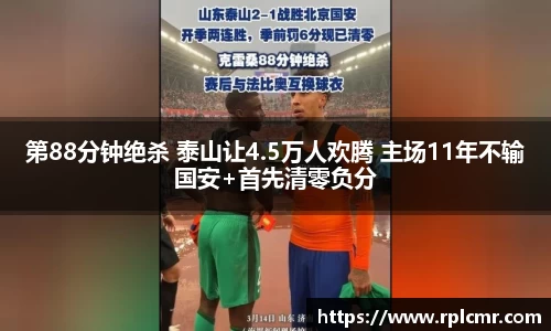 第88分钟绝杀 泰山让4.5万人欢腾 主场11年不输国安+首先清零负分