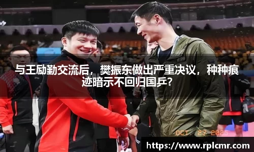 与王励勤交流后，樊振东做出严重决议，种种痕迹暗示不回归国乒？