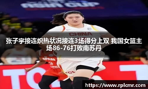张子宇接连炽热状况接连3场得分上双 我国女篮主场86-76打败南苏丹