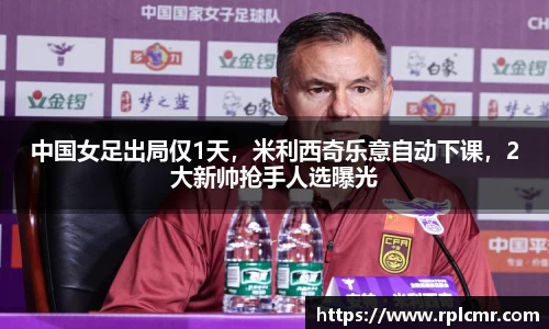 中国女足出局仅1天，米利西奇乐意自动下课，2大新帅抢手人选曝光